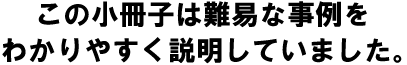 この小冊子は難易な事例をわかりやすく説明していました。